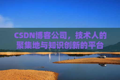 CSDN博客公司，技术人的聚集地与知识创新的平台